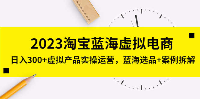 2023淘宝蓝海虚拟电商，日入300+虚拟产品实操运营，蓝海选品+案例拆解-网创资源库