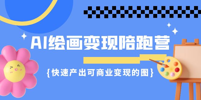 AI绘画·变现陪跑营，快速产出可商业变现的图（11节课）-网创资源库