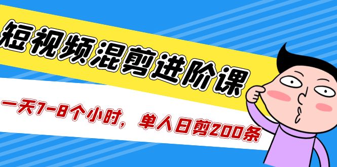 短视频混剪/进阶课，一天7-8个小时，单人日剪200条实战攻略教学-网创资源库