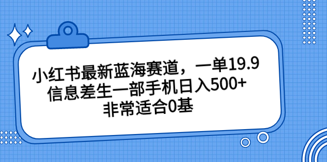 小红书最新蓝海赛道，一单19.9，信息差生一部手机日入500+，非常适合0基-网创资源库