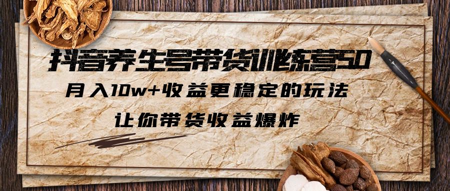 抖音养生号带货·训练营5.0，月入10w+收益更稳定的玩法，让你带货收益爆炸-网创资源库