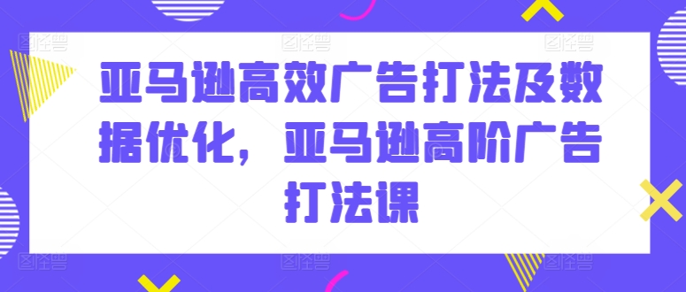 亚马逊高效广告打法及数据优化，亚马逊高阶广告打法课-网创资源库