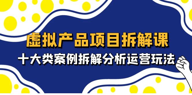 虚拟产品项目拆解课，十大类案例拆解分析运营玩法（11节课）-网创资源库