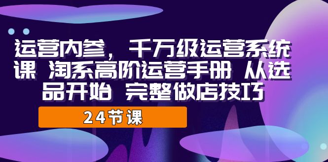 运营·内参 千万级·运营系统课 淘系高阶运营手册 从选品开始 完整做店技巧-网创资源库