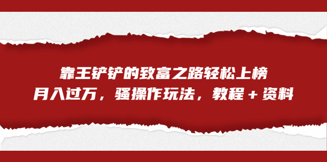 全网首发，靠王铲铲的致富之路轻松上榜，月入过万，骚操作玩法，教程＋资料-网创资源库