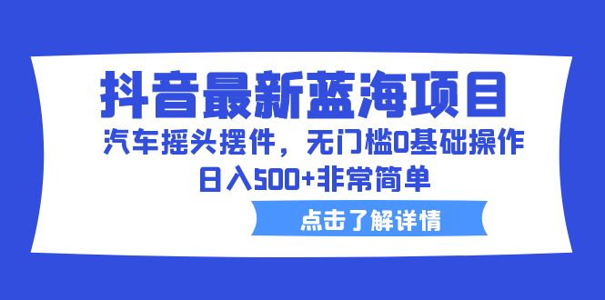 抖音最新蓝海项目，汽车摇头摆件，无门槛0基础操作，日入500+非常简单-网创资源库