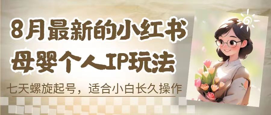 8月最新的小红书母婴个人IP玩法，七天螺旋起号 小白长久操作(附带全部教程)-网创资源库