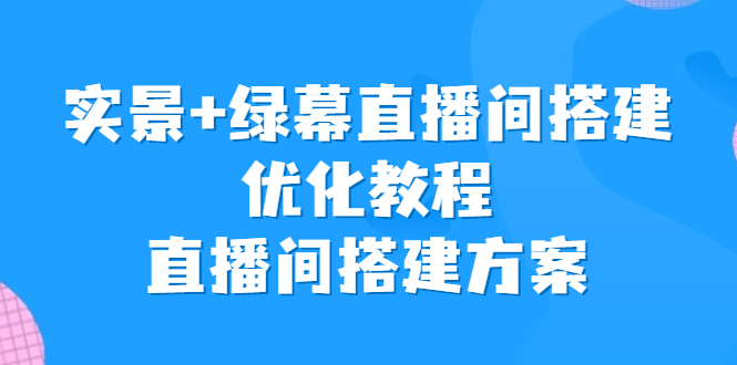 实景+绿幕直播间搭建优化教程，直播间搭建方案-网创资源库