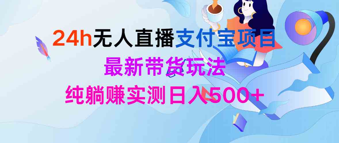 （9934期）24h无人直播支付宝项目，最新带货玩法，纯躺赚实测日入500+-网创资源库