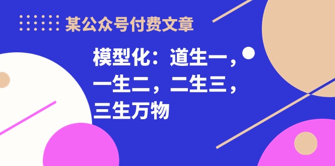 （10265期）某公众号付费文章《模型化：道生一，一生二，二生三，三生万物！》-网创资源库