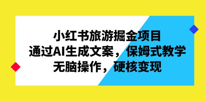 小红书旅游掘金项目，通过AI生成文案，保姆式教学，无脑操作，硬核变现-网创资源库