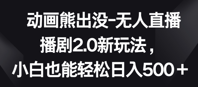 动画熊出没-无人直播播剧2.0新玩法，小白也能轻松日入500+-网创资源库