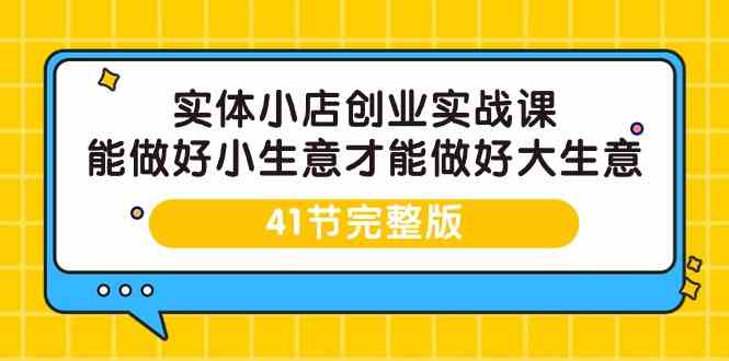 实体小店创业实战课，能做好小生意才能做好大生意-41节完整版-网创资源库