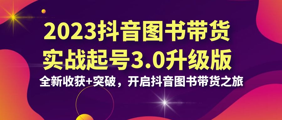 2023抖音 图书带货实战起号3.0升级版：全新收获+突破，开启抖音图书带货…-网创资源库