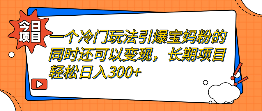 一个冷门玩法引爆宝妈粉的同时还可以变现，长期项目轻松日入300+-网创资源库