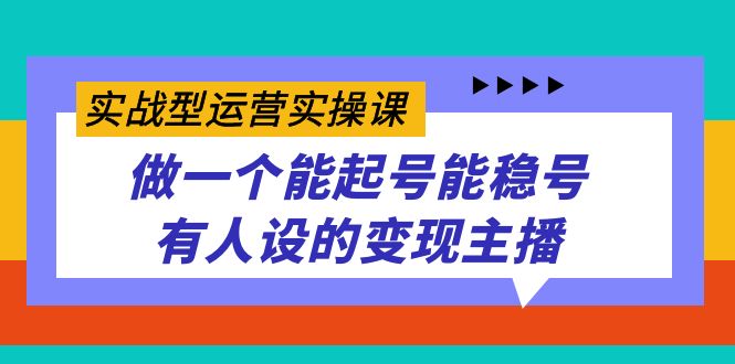 实战型运营实操课，做一个能起号能稳号有人设的变现主播-网创资源库