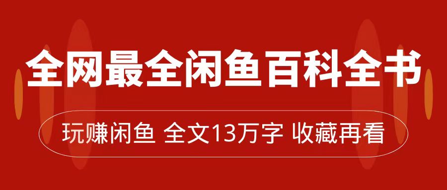 全网最全闲鱼百科全书，全文13万字左右，带你玩赚闲鱼卖货，从0到月入过万-网创资源库