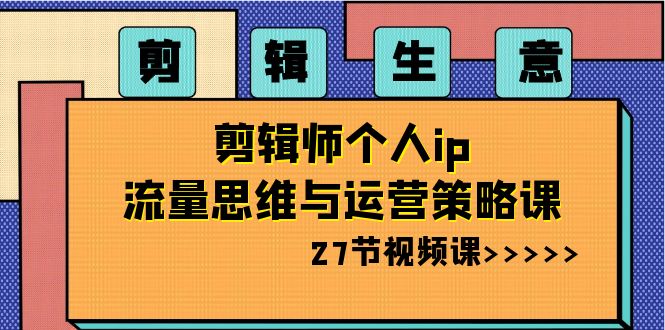 剪辑 生意-剪辑师个人ip流量思维与运营策略课（27节视频课）-网创资源库