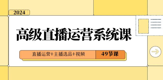 2024高级直播·运营系统课，直播运营+主播选品+视频（49节课）-网创资源库