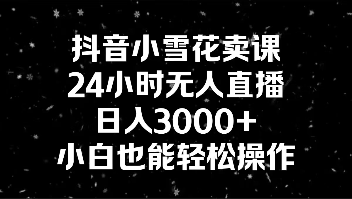 抖音小雪花卖课，24小时无人直播，日入3000+，小白也能轻松操作-网创资源库