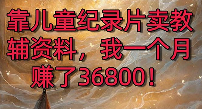 靠儿童纪录片卖教辅资料，一个月赚了36800！暴力变现2.0版本，喂饭级教学-网创资源库