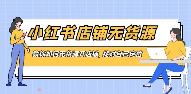 小红书店铺-无货源，教你如何无货源开店铺，找对自己定位-网创资源库