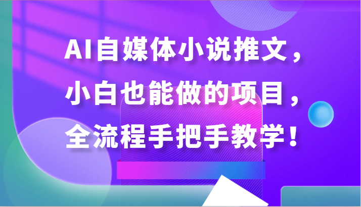 AI自媒体小说推文，小白也能做的项目，全流程手把手教学！-网创资源库