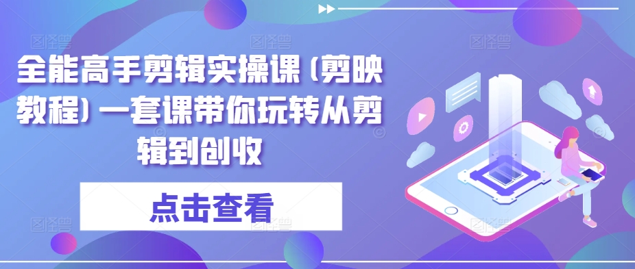 全能高手剪辑实操课(剪映教程)一套课带你玩转从剪辑到创收-网创资源库