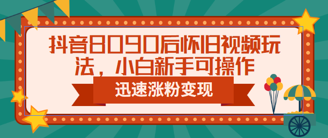 抖音8090后怀旧视频玩法，小白新手可操作，迅速涨粉变现（教程+素材）-网创资源库