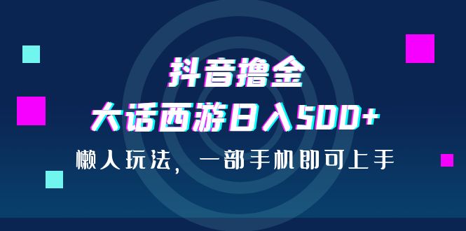 抖音撸金，大话西游日入500+，懒人玩法，一部手机即可上手-网创资源库