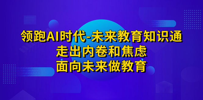 领跑·AI时代-未来教育·知识通：走出内卷和焦虑，面向未来做教育-网创资源库