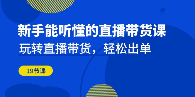 新手能听懂的直播带货课：玩转直播带货，轻松出单（19节课）-网创资源库