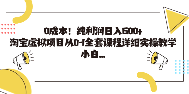 0成本！纯利润日入600+，淘宝虚拟项目从0-1全套课程详细实操教学，小白…-网创资源库