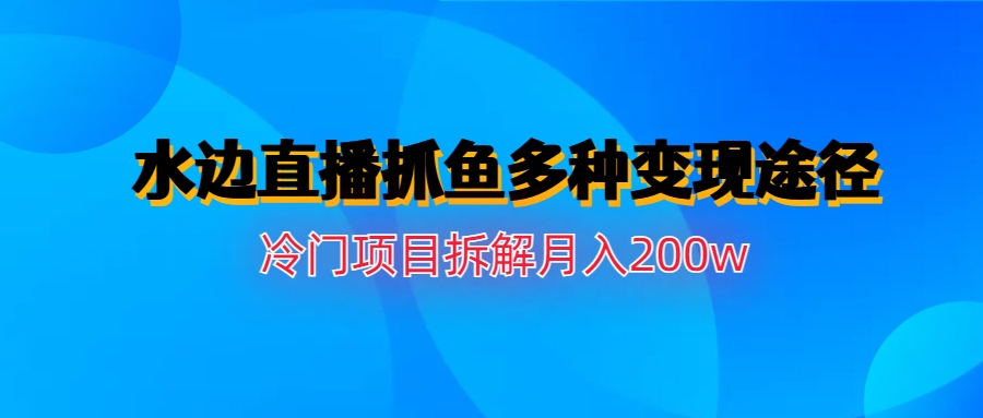 水边直播抓鱼多种变现途径冷门项目月入200w拆解-网创资源库