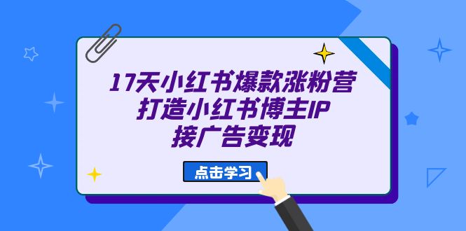 17天 小红书爆款 涨粉营（广告变现方向）打造小红书博主IP、接广告变现-网创资源库