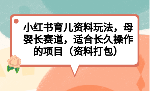 小红书育儿资料玩法，母婴长赛道，适合长久操作的项目（资料打包）-网创资源库