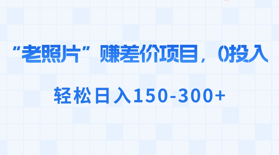 “老照片”赚差价，0投入，轻松日入150-300+-网创资源库