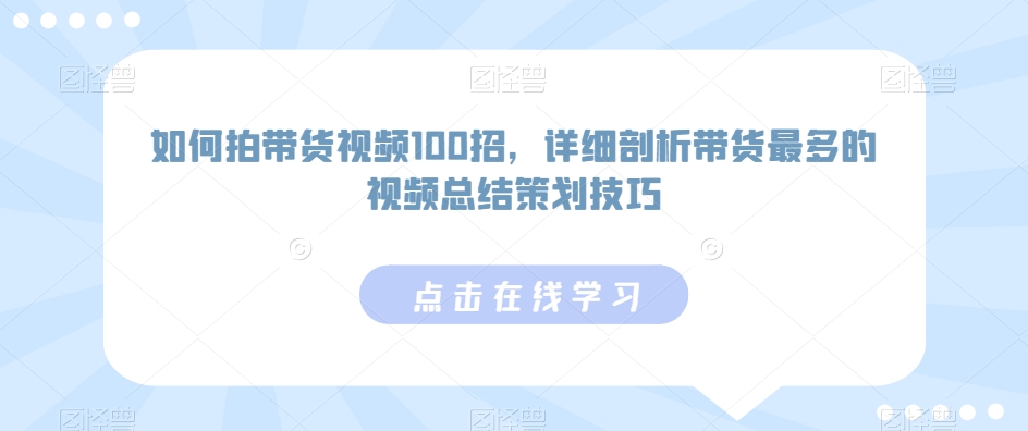 如何拍带货视频100招，详细剖析带货最多的视频总结策划技巧-网创资源库