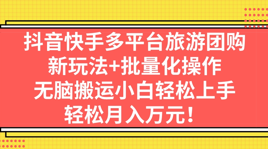 抖音快手多平台旅游团购，新玩法+批量化操作，无脑搬运小白轻松上手，轻…-网创资源库