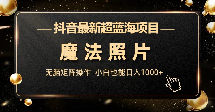 抖音最新超蓝海项目，魔法照片，无脑矩阵操作，小白也能日入1000+-网创资源库