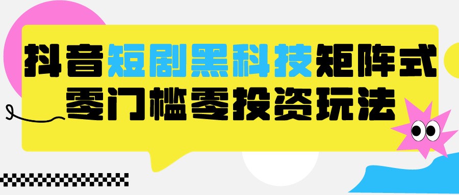 2024抖音短剧全新黑科技矩阵式玩法，保姆级实战教学，项目零门槛可分裂全自动养号-网创资源库