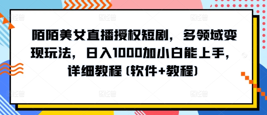 陌陌美女直播授权短剧，多领域变现玩法，日入1000加小白能上手，详细教程(软件+教程)-网创资源库