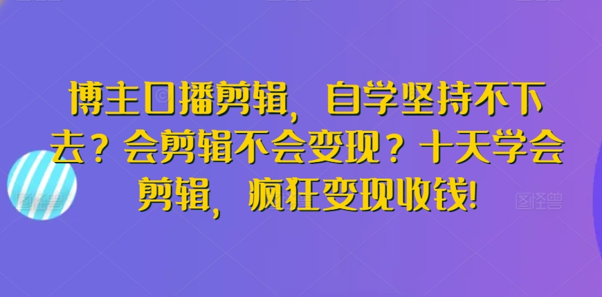 博主口播剪辑，自学坚持不下去？会剪辑不会变现？十天学会剪辑，疯狂变现收钱!-网创资源库