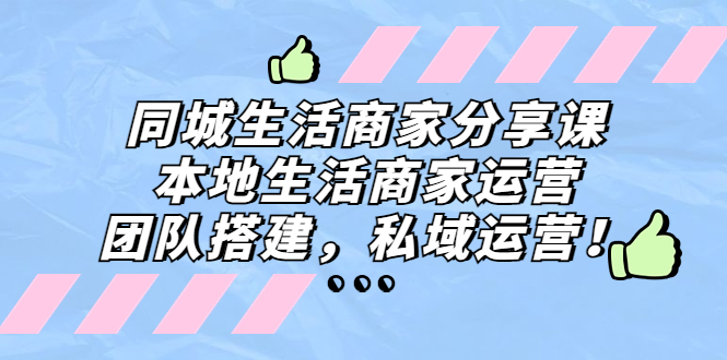 同城生活商家分享课：本地生活商家运营，团队搭建，私域运营！-网创资源库