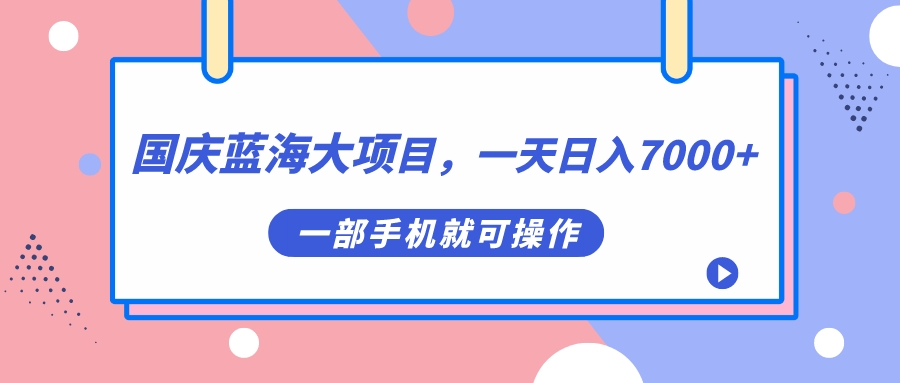 国庆蓝海大项目，一天日入7000+，一部手机就可操作-网创资源库