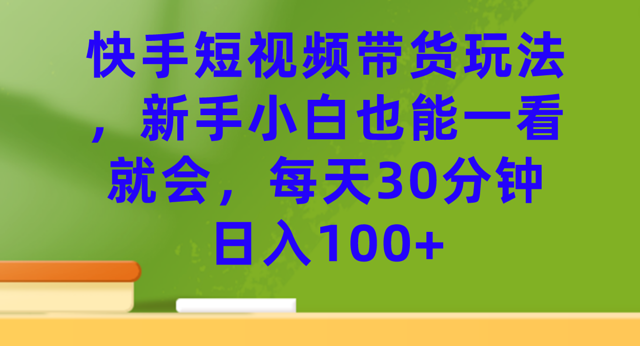 快手短视频带货玩法，新手小白也能一看就会，每天30分钟日入100+-网创资源库