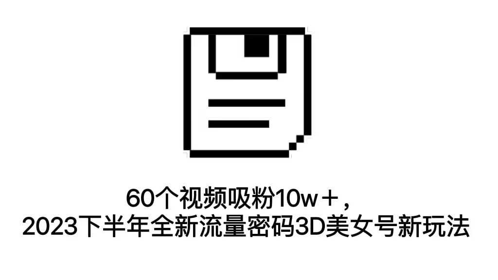 60个视频吸粉10w＋，2023下半年全新流量密码3D美女号新玩法（教程+资源）-网创资源库