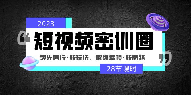 2023短视频密训圈：领先同行·新玩法，醒翻灌顶·新思路（28节课时）-网创资源库