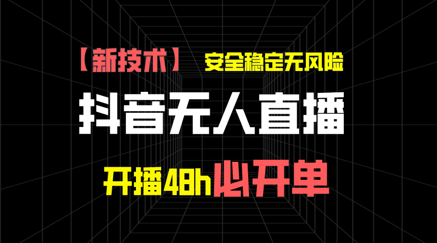 抖音无人直播带货新技术稳定无风险，开播48h必开单，日收入1千+-网创资源库