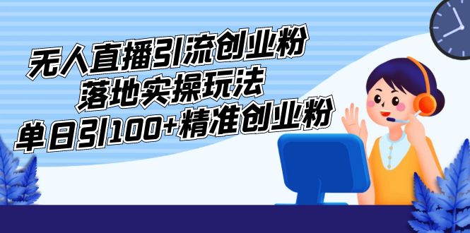 外面收费3980的无人直播引流创业粉落地实操玩法，单日引100+精准创业粉-网创资源库